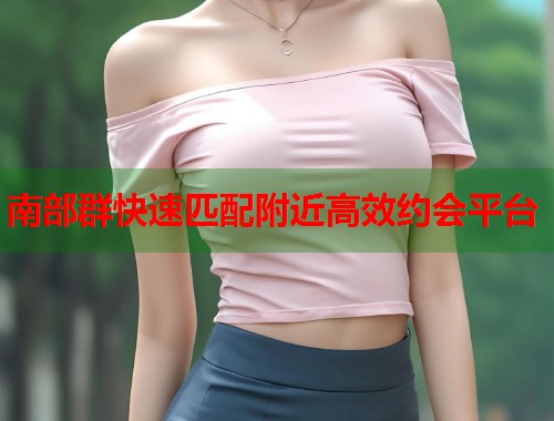 南部群快速匹配附近高效约会平台