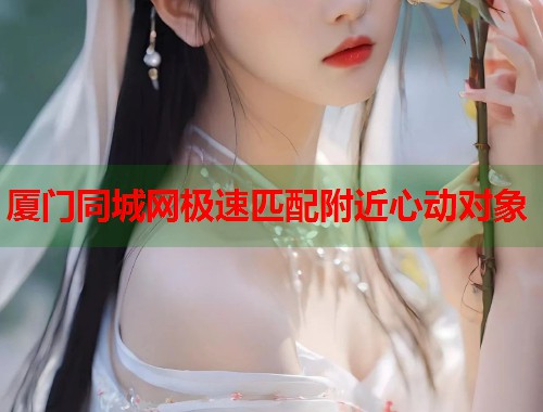 厦门同城网极速匹配附近心动对象