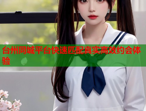 台州同城平台快速匹配真实高效约会体验  第2张