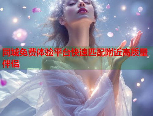 同城免费体验平台快速匹配附近高质量伴侣 第1张 同城免费体验平台快速匹配附近高质量伴侣 第1张