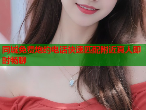 同城免费炮约电话快速匹配附近真人即时畅聊 第1张 同城免费炮约电话快速匹配附近真人即时畅聊 第1张