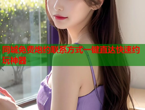 同城免费炮约联系方式一键直达快速约玩神器 第1张 同城免费炮约联系方式一键直达快速约玩神器 第1张