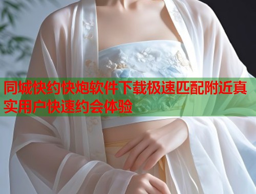 同城快约快炮软件下载极速匹配附近真实用户快速约会体验  第1张