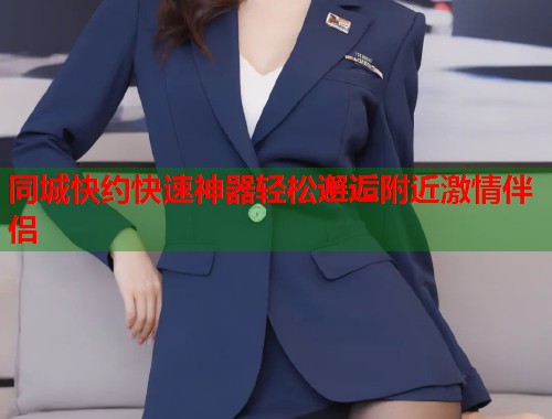 同城快约快速神器轻松邂逅附近激情伴侣 第1张 同城快约快速神器轻松邂逅附近激情伴侣 第1张