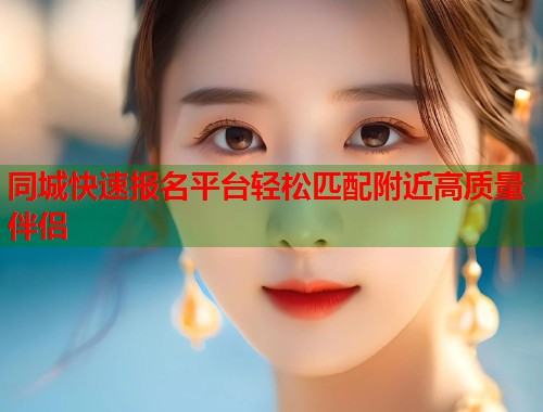 同城快速报名平台轻松匹配附近高质量伴侣  第1张