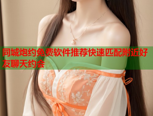 同城炮约免费软件推荐快速匹配附近好友聊天约会