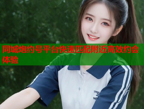 同城炮约号平台快速匹配附近高效约会体验  第1张