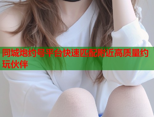 同城炮约号平台快速匹配附近高质量约玩伙伴