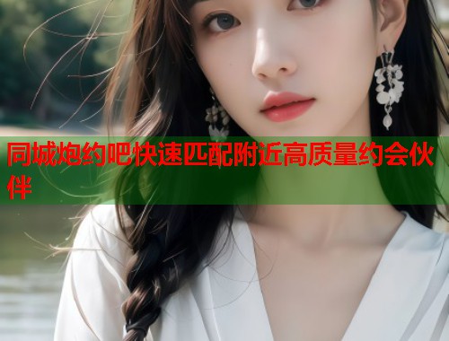 同城炮约吧快速匹配附近高质量约会伙伴 第1张 同城炮约吧快速匹配附近高质量约会伙伴 第1张