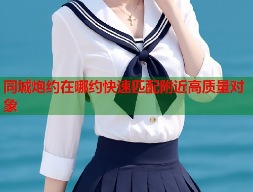 同城炮约在哪约快速匹配附近高质量对象