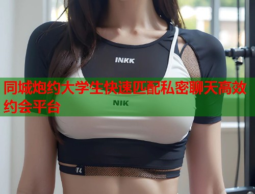 同城炮约大学生快速匹配私密聊天高效约会平台  第2张