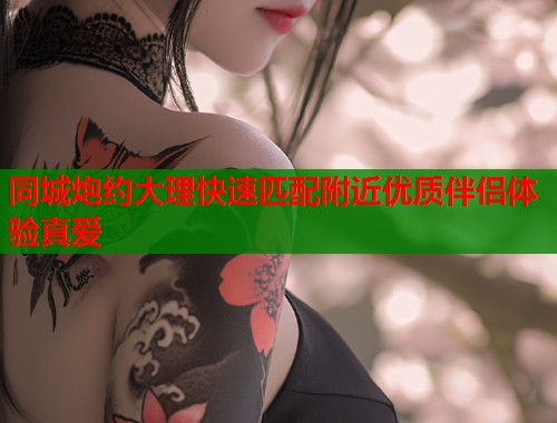 同城炮约大理快速匹配附近优质伴侣体验真爱 第1张 同城炮约大理快速匹配附近优质伴侣体验真爱 第1张