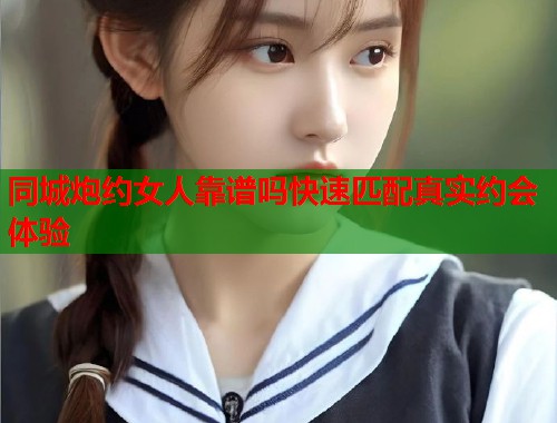 同城炮约女人靠谱吗快速匹配真实约会体验 第2张 同城炮约女人靠谱吗快速匹配真实约会体验 第2张