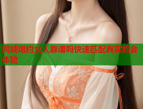 同城炮约女人靠谱吗快速匹配真实约会体验 第1张 同城炮约女人靠谱吗快速匹配真实约会体验 第1张