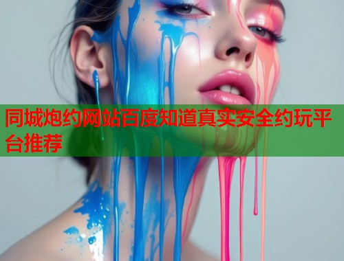 同城炮约网站百度知道真实安全约玩平台推荐