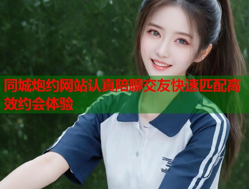 同城炮约网站认真陪聊交友快速匹配高效约会体验 第1张 同城炮约网站认真陪聊交友快速匹配高效约会体验 第1张