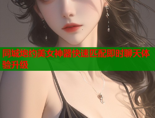 同城炮约美女神器快速匹配即时聊天体验升级 第1张 同城炮约美女神器快速匹配即时聊天体验升级 第1张