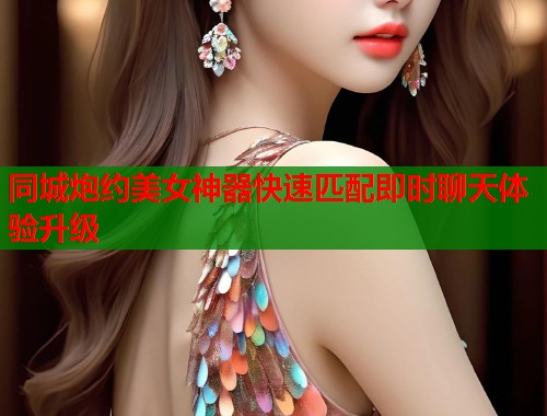 同城炮约美女神器快速匹配即时聊天体验升级 第2张 同城炮约美女神器快速匹配即时聊天体验升级 第2张