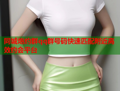 同城炮约群qq群号码快速匹配附近高效约会平台 第1张 同城炮约群qq群号码快速匹配附近高效约会平台 第1张