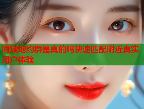 同城炮约群是真的吗快速匹配附近真实用户体验  第1张