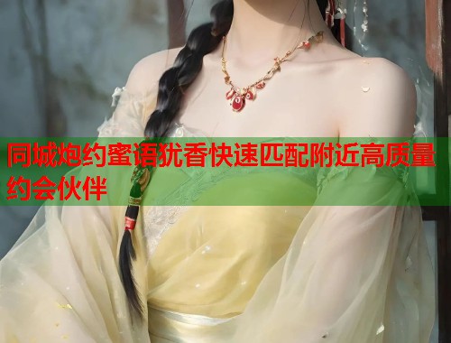 同城炮约蜜语犹香快速匹配附近高质量约会伙伴 第1张 同城炮约蜜语犹香快速匹配附近高质量约会伙伴 第1张