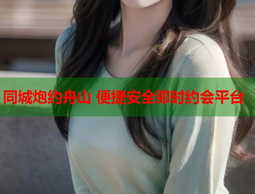 同城炮约舟山 便捷安全即时约会平台  第1张