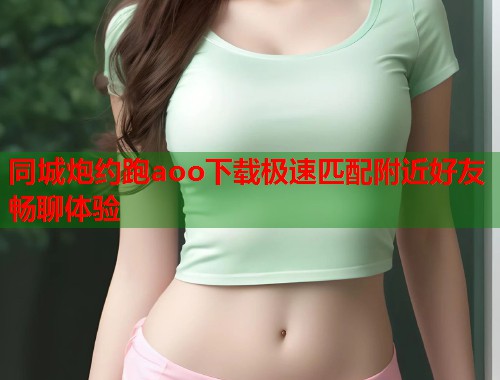 同城炮约跑aoo下载极速匹配附近好友畅聊体验 第1张 同城炮约跑aoo下载极速匹配附近好友畅聊体验 第1张