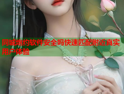 同城炮约软件安全吗快速匹配附近真实用户体验 第1张 同城炮约软件安全吗快速匹配附近真实用户体验 第1张