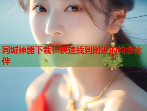 同城神器下载,快速找到附近的约会伙伴 第1张 同城神器下载,快速找到附近的约会伙伴 第1张