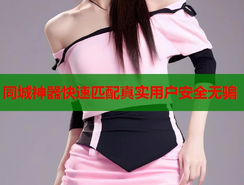 同城神器快速匹配真实用户安全无骗 第1张 同城神器快速匹配真实用户安全无骗 第1张