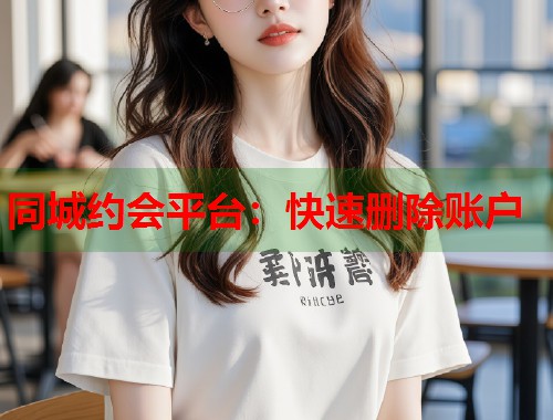 同城约会平台：快速删除账户  第2张