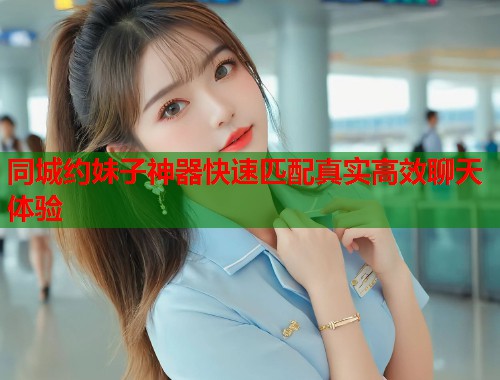 同城约妹子神器快速匹配真实高效聊天体验 第1张 同城约妹子神器快速匹配真实高效聊天体验 第1张