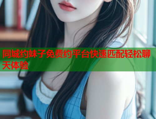 同城约妹子免费约平台快速匹配轻松聊天体验 第1张 同城约妹子免费约平台快速匹配轻松聊天体验 第1张