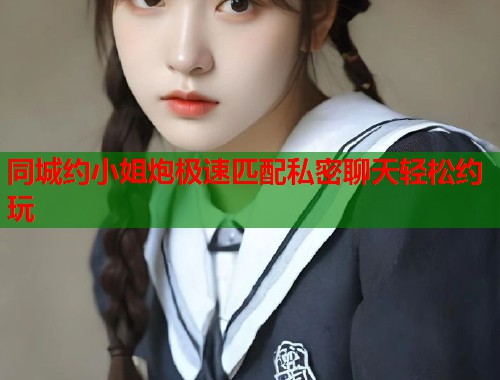 同城约小姐炮极速匹配私密聊天轻松约玩 第2张 同城约小姐炮极速匹配私密聊天轻松约玩 第2张