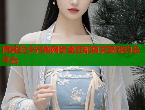 同城约少妇炮网快速匹配真实高效约会平台 第1张 同城约少妇炮网快速匹配真实高效约会平台 第1张