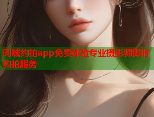同城约拍app免费体验专业摄影师即时约拍服务