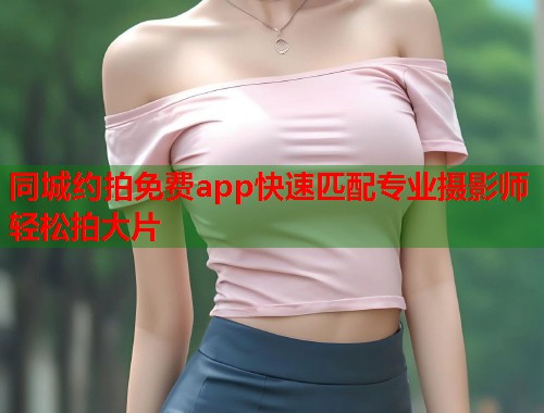 同城约拍免费app快速匹配专业摄影师轻松拍大片 第1张 同城约拍免费app快速匹配专业摄影师轻松拍大片 第1张
