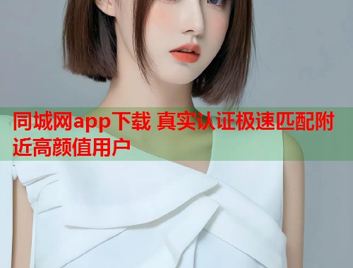 同城网app下载 真实认证极速匹配附近高颜值用户 第1张 同城网app下载 真实认证极速匹配附近高颜值用户 第1张