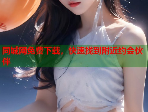 同城网免费下载，快速找到附近约会伙伴