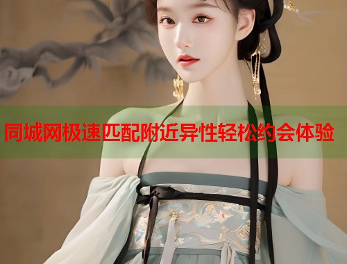 同城网极速匹配附近异性轻松约会体验 第1张 同城网极速匹配附近异性轻松约会体验 第1张