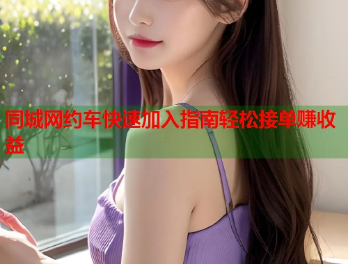 同城网约车快速加入指南轻松接单赚收益