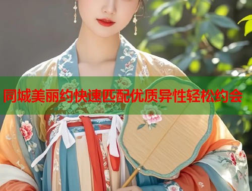 同城美丽约快速匹配优质异性轻松约会