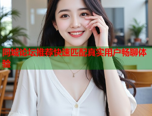 同城论坛推荐快速匹配真实用户畅聊体验  第2张