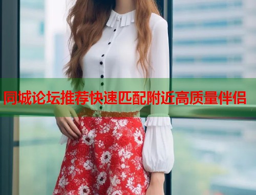 同城论坛推荐快速匹配附近高质量伴侣 第2张 同城论坛推荐快速匹配附近高质量伴侣 第2张