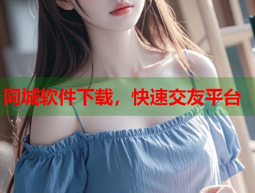 同城软件下载,快速交友平台 第1张 同城软件下载,快速交友平台 第1张