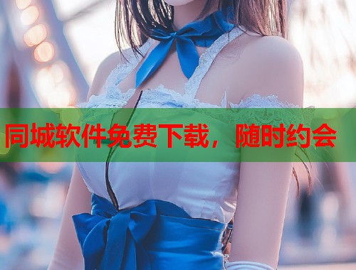 同城软件免费下载，随时约会