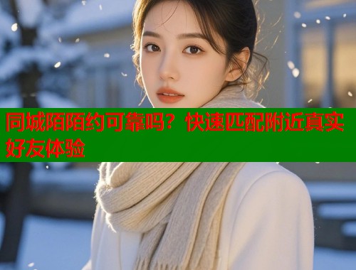 同城陌陌约可靠吗?快速匹配附近真实好友体验 第2张 同城陌陌约可靠吗?快速匹配附近真实好友体验 第2张