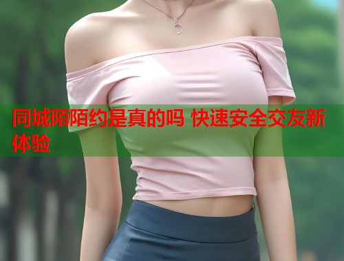 同城陌陌约是真的吗 快速安全交友新体验