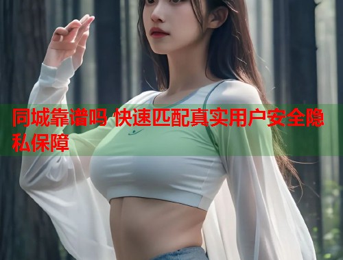 同城靠谱吗 快速匹配真实用户安全隐私保障