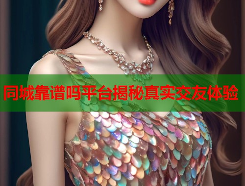 同城靠谱吗平台揭秘真实交友体验